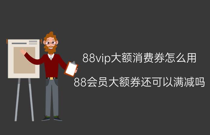 88vip大额消费券怎么用 88会员大额券还可以满减吗？